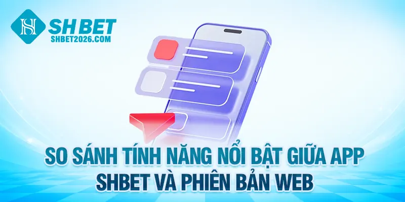 So sánh tính năng nổi bật giữa app SHBET và phiên bản web