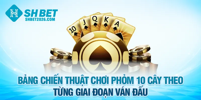 Nắm vững chiến thuật chơi phỏm 10 cây theo từng giai đoạn ván đấu
