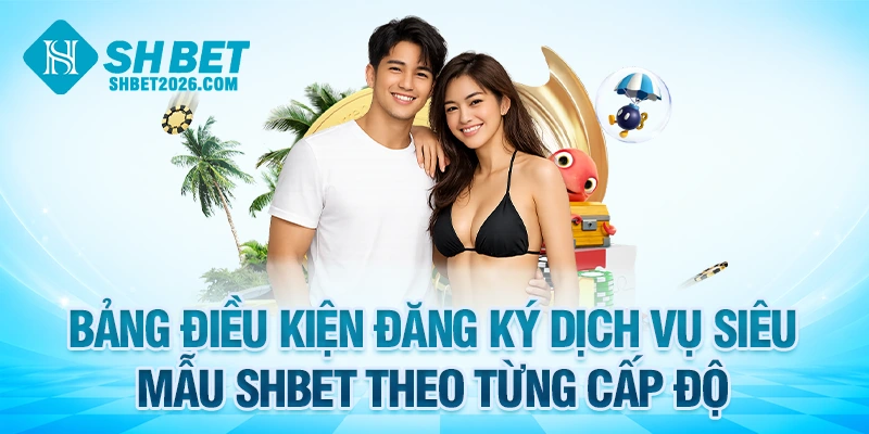 Điều kiện đăng ký hưởng khuyến mãi siêu mẫu SHBET theo từng cấp độ