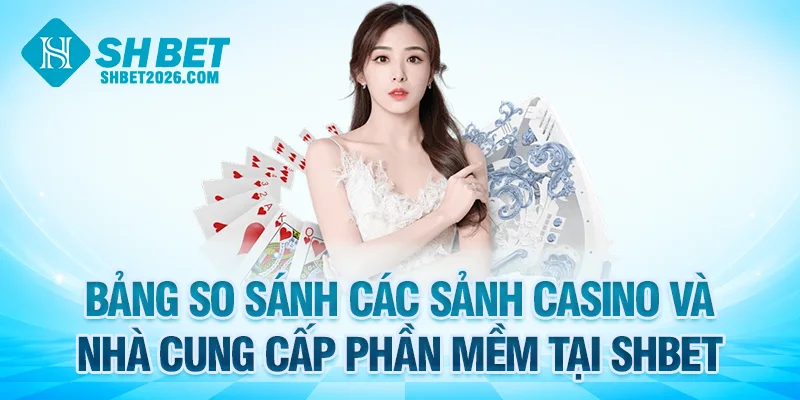 Bảng so sánh các sảnh casino SHBET và nhà cung cấp phần mềm