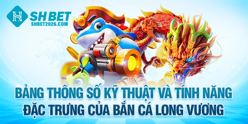 Bảng thông số kỹ thuật và tính năng đặc trưng của bắn cá Long Vương