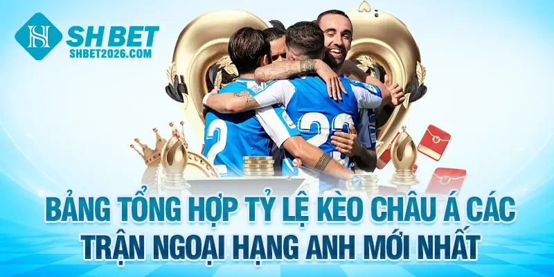 Bảng tổng hợp tỷ lệ kèo châu Á các trận Ngoại Hạng Anh mới nhất