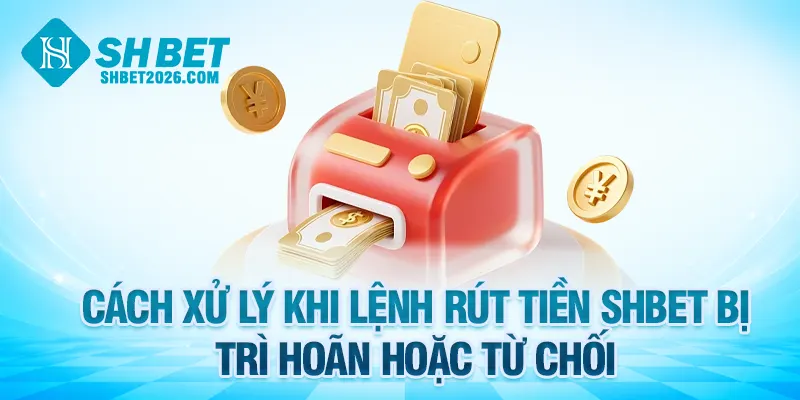 Cách xử lý khi lệnh rút tiền SHBET bị trì hoãn hoặc từ chối