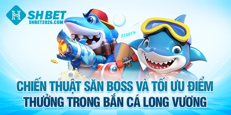 Chiến thuật săn boss và tối ưu điểm thưởng trong bắn cá Long Vương