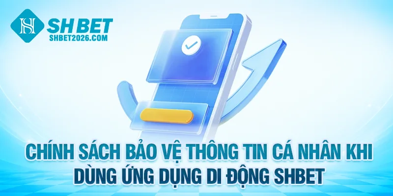 Chính sách bảo vệ thông tin theo quyền riêng tư SHBET khi dùng ứng dụng