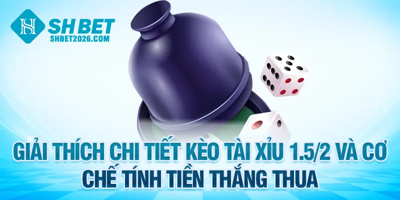 Giải thích chi tiết kèo tài xỉu 1.5 2 là gì và cơ chế tính tiền thắng thua