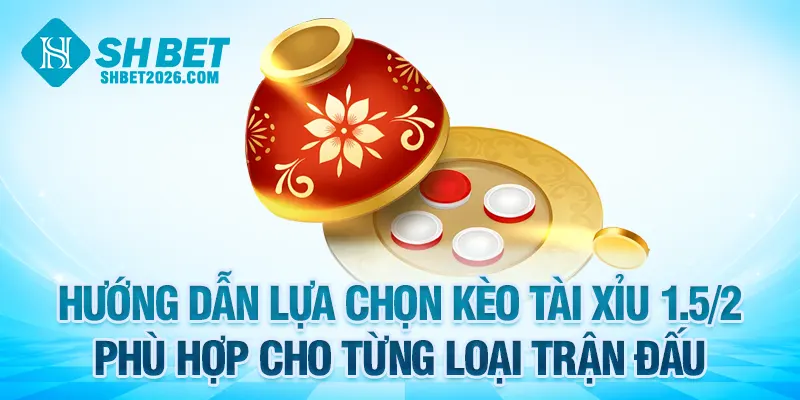 Hướng dẫn lựa chọn kèo tài xỉu 1.5 2 là gì phù hợp cho từng loại trận đấu