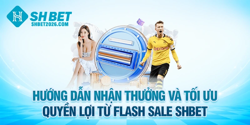 Hướng dẫn nhận thưởng và tối ưu quyền lợi từ flash sale SHBET