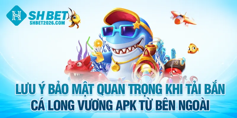 Lưu ý bảo mật quan trọng khi tải bắn cá Long Vương APK mới nhất