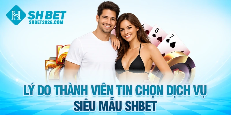 Lý do thành viên cực kỳ yêu thích dịch vụ siêu mẫu SHBET