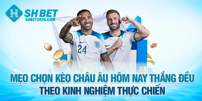 Mẹo chọn kèo châu Âu hôm nay thắng đều theo kinh nghiệm thực chiến