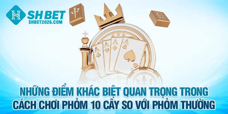 Điểm khác biệt quan trọng trong cách chơi phỏm 10 cây so với phỏm thường
