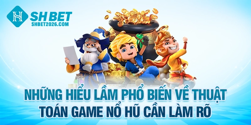 Những hiểu lầm phổ biến về thuật toán game nổ hũ cần làm rõ