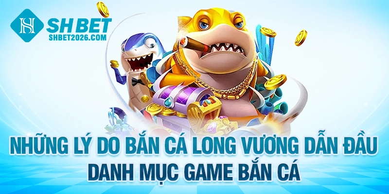 Những lý do bắn cá Long Vương dẫn đầu danh mục game bắn cá