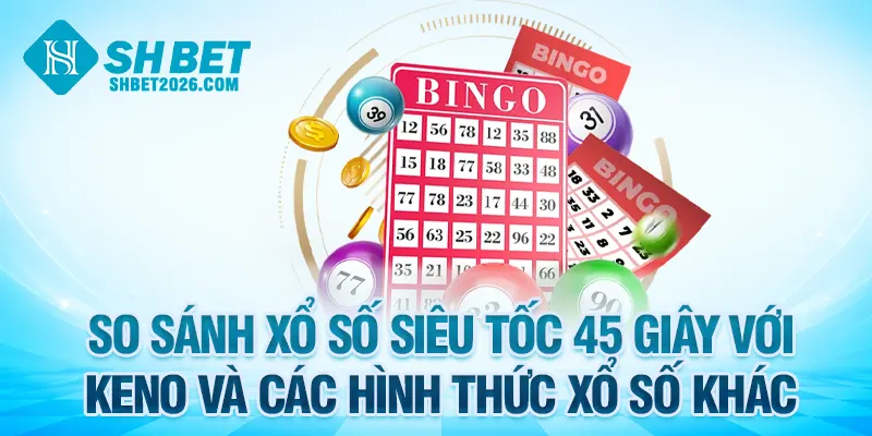So sánh xổ số siêu tốc 45 giây với keno và các hình thức xổ số khác