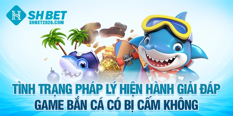 Tình trạng pháp lý hiện hành giải đáp game bắn cá có bị cấm không