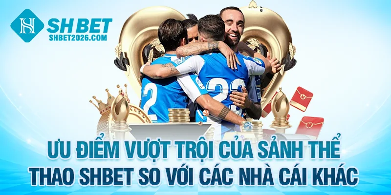 Điểm mạnh nổi bật của sảnh thể thao SHBET so với các đối thủ